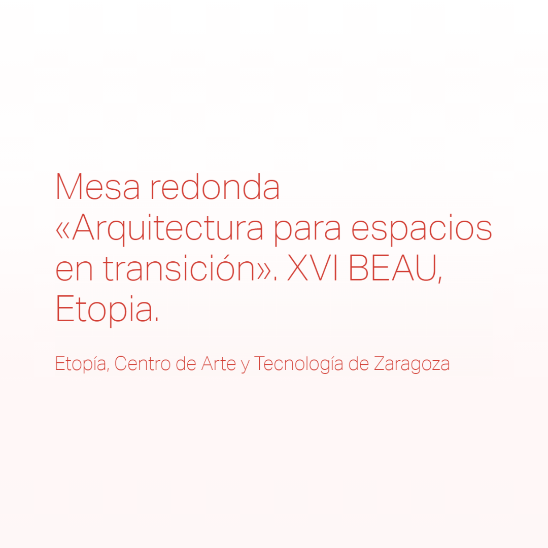 Mesa redonda «Arquitectura para espacios en transición». XVI BEAU, Etopia.