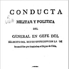 Conducta militar y política del General en Gefe del Exercito del Rey en oposicion con la de los caudillos que tiranizaban el Reyno de Chile