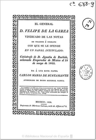 El General D. Felipe de la Garza vindicado de las notas de traidor e ingrato con que se le ofende en un papel intitulado "Catástrofe de D. Agustin de Iturbide aclamado Emperador de México el 18 de Mayo de 1822"