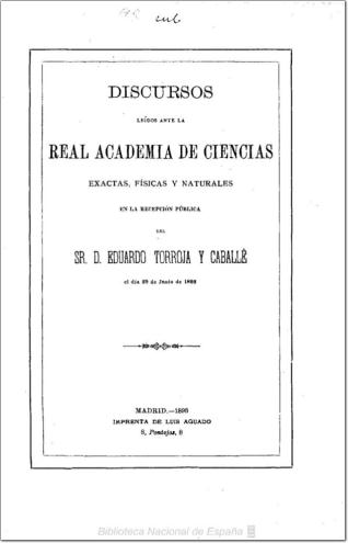 Discursos leídos ante la Real Academia de Ciencias Exactas, Físicas y Naturales en la recepción pública del Sr. D. Eduardo Torroja y Caballé, el día 29 de junio de 1893