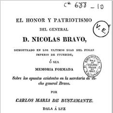 El honor y patriotismo del General D. Nicolas Bravo, demostrado en los últimos dias del fugaz imperio de Iturbide ó sea Memoria formada sobre los apuntes existentes en la secretaría de dicho general Bravo