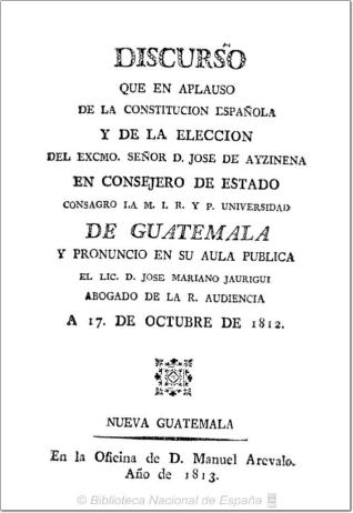 Discurso que en aplauso de la Constitucion española y de la eleccion del Excmo. Señor D. Jose de Ayzinena en Consejero de Estado consagro la ... Universidad de Guatemala y pronuncio en su aula publica ... D. José Mariano Jauregui ... a 17 de octubre de 1812