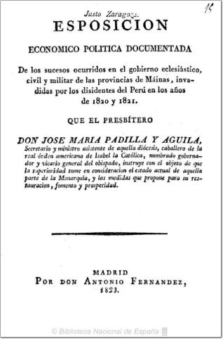 Esposición [sic] economico politica documentada de los sucesos ocurridos en el gobierno eclesiástico, civil y militar de las provincias de Máinas, invadidas por los disidentes del Perú en los años de 1820 y 1821 que ... Don Jose Maria Padilla y Aguila ... instruye con el objeto de que la superioridad tome en consideracion el estado actual de aquella parte de la Monarquía, y las medidas que propone para su restauracion , fomento y prosperidad