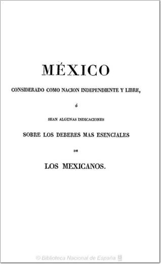 México considerado como nación independiente y libre, o sean Algunas indicaciones sobre los deberes más esenciales de los mexicanos
